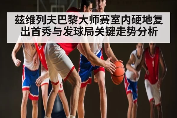兹维列夫巴黎大师赛室内硬地复出首秀与发球局关键走势分析 - steamchina